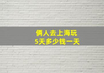 俩人去上海玩5天多少钱一天