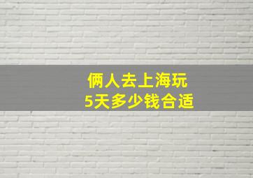 俩人去上海玩5天多少钱合适