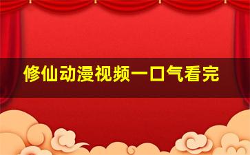 修仙动漫视频一口气看完