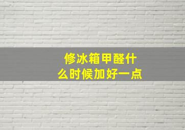 修冰箱甲醛什么时候加好一点