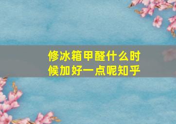 修冰箱甲醛什么时候加好一点呢知乎