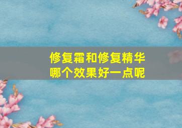 修复霜和修复精华哪个效果好一点呢