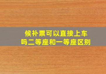 候补票可以直接上车吗二等座和一等座区别