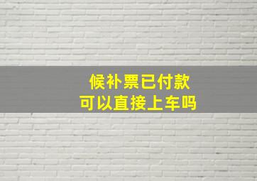 候补票已付款可以直接上车吗