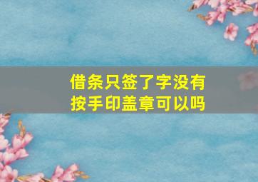 借条只签了字没有按手印盖章可以吗