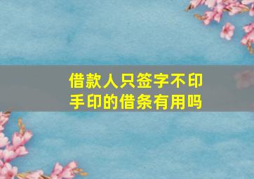 借款人只签字不印手印的借条有用吗