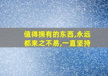 值得拥有的东西,永远都来之不易,一直坚持