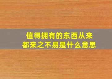 值得拥有的东西从来都来之不易是什么意思