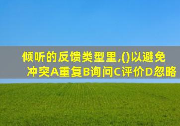 倾听的反馈类型里,()以避免冲突A重复B询问C评价D忽略