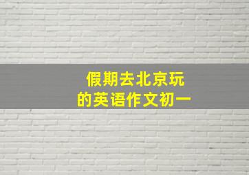 假期去北京玩的英语作文初一