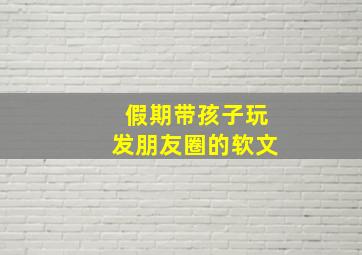 假期带孩子玩发朋友圈的软文