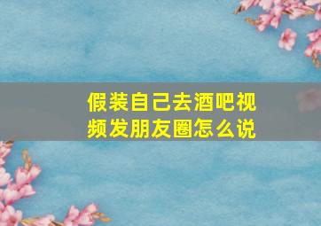 假装自己去酒吧视频发朋友圈怎么说