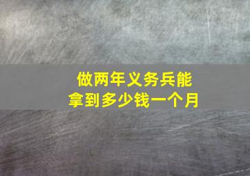 做两年义务兵能拿到多少钱一个月