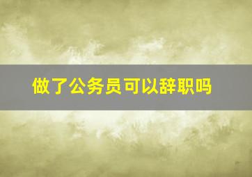 做了公务员可以辞职吗