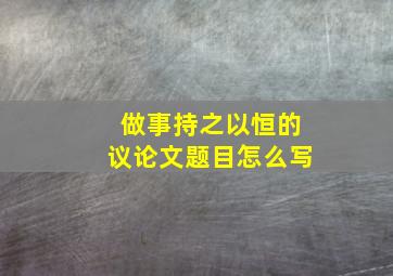 做事持之以恒的议论文题目怎么写