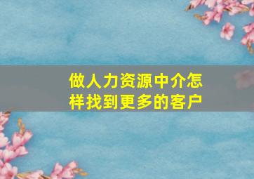 做人力资源中介怎样找到更多的客户