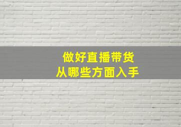 做好直播带货从哪些方面入手