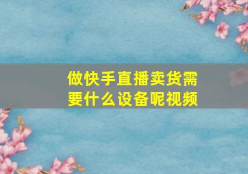 做快手直播卖货需要什么设备呢视频