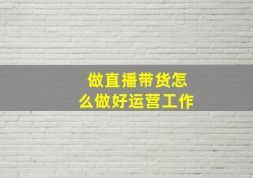 做直播带货怎么做好运营工作