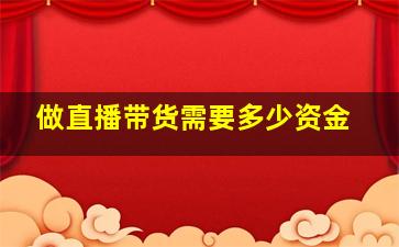 做直播带货需要多少资金