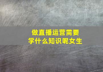 做直播运营需要学什么知识呢女生