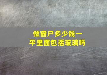 做窗户多少钱一平里面包括玻璃吗