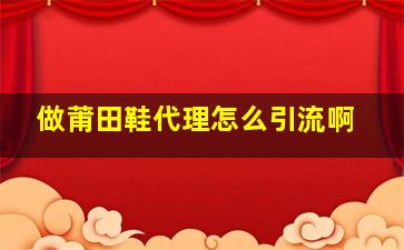 做莆田鞋代理怎么引流啊