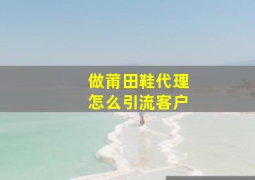 做莆田鞋代理怎么引流客户