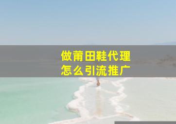 做莆田鞋代理怎么引流推广