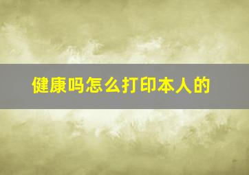 健康吗怎么打印本人的