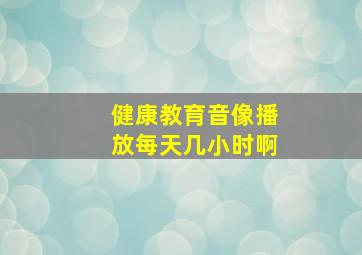 健康教育音像播放每天几小时啊