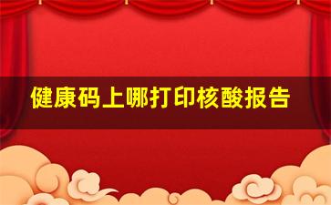 健康码上哪打印核酸报告