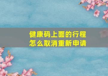 健康码上面的行程怎么取消重新申请