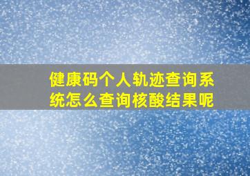 健康码个人轨迹查询系统怎么查询核酸结果呢