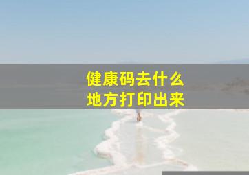 健康码去什么地方打印出来