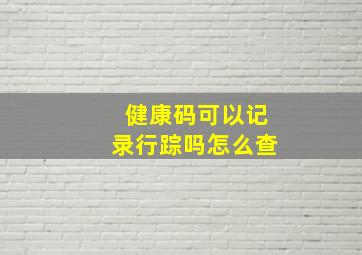 健康码可以记录行踪吗怎么查