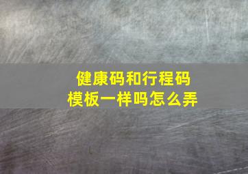 健康码和行程码模板一样吗怎么弄