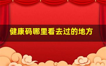 健康码哪里看去过的地方