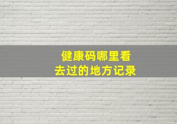 健康码哪里看去过的地方记录