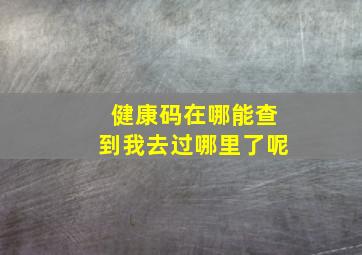 健康码在哪能查到我去过哪里了呢