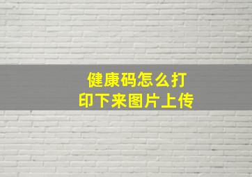 健康码怎么打印下来图片上传