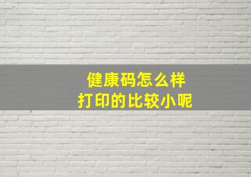 健康码怎么样打印的比较小呢