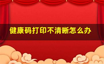 健康码打印不清晰怎么办