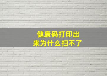 健康码打印出来为什么扫不了