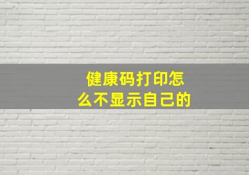 健康码打印怎么不显示自己的