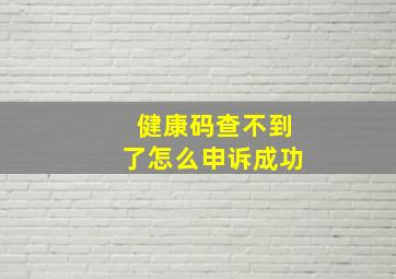 健康码查不到了怎么申诉成功