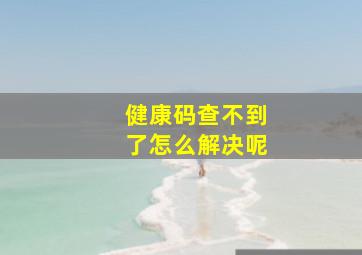 健康码查不到了怎么解决呢