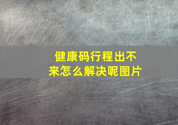 健康码行程出不来怎么解决呢图片