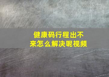 健康码行程出不来怎么解决呢视频