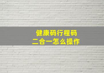 健康码行程码二合一怎么操作